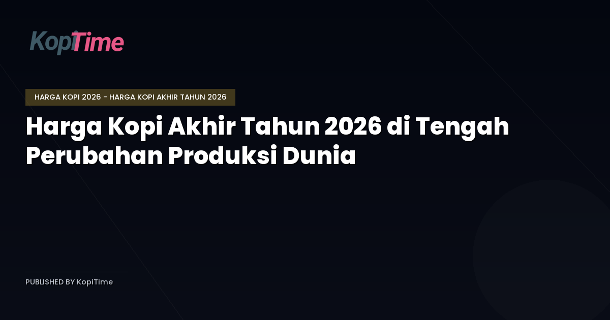 Harga Kopi Akhir Tahun 2026 di Tengah Perubahan Produksi Dunia
