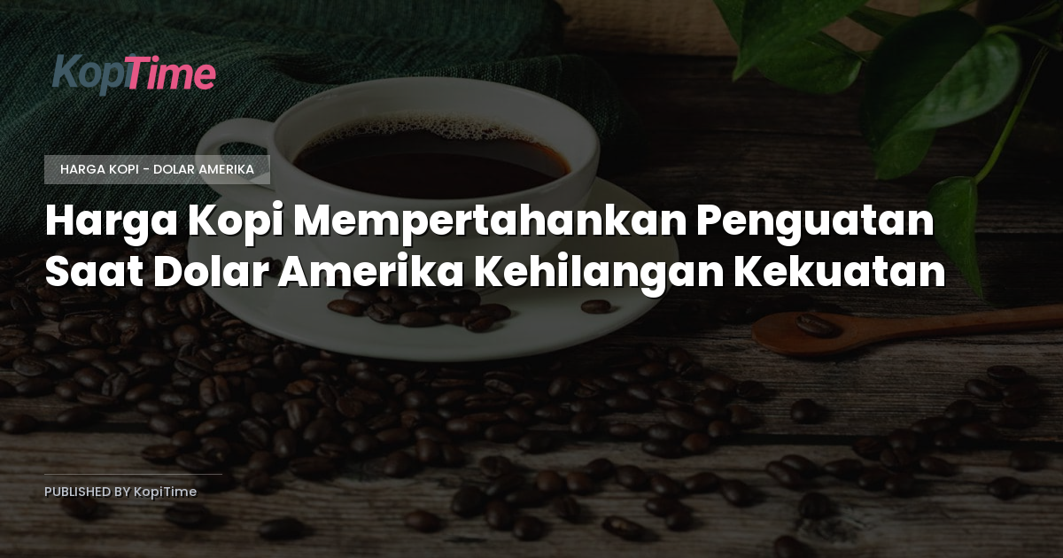 Harga Kopi Mempertahankan Penguatan Saat Dolar Amerika Kehilangan Kekuatan